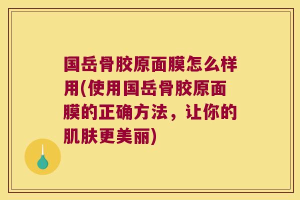 国岳骨胶原面膜怎么样用(使用国岳骨胶原面膜的正确方法,让你的肌肤更美丽)