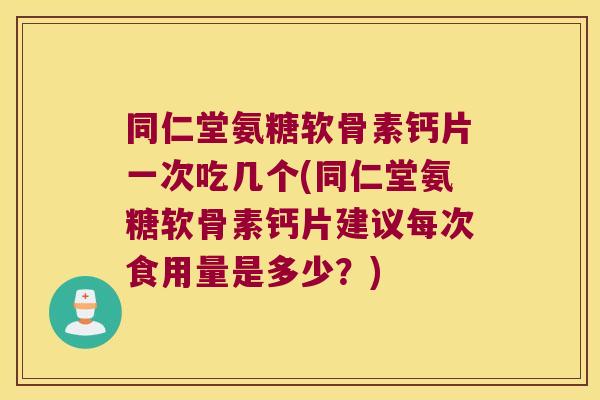 同仁堂氨糖软骨素钙片一次吃几个(同仁堂氨糖软骨素钙片建议每次食用量是多少?)