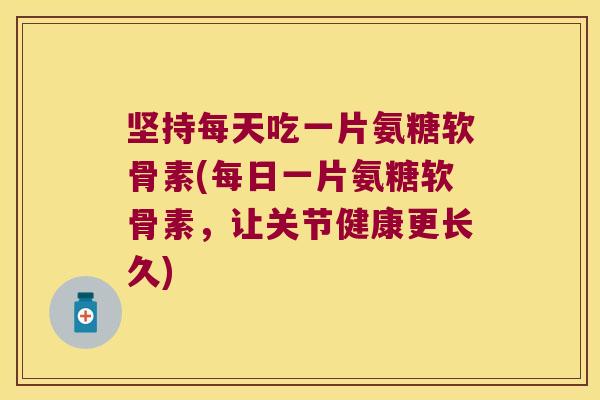 坚持每天吃一片氨糖软骨素(每日一片氨糖软骨素,让关节健康更长久)