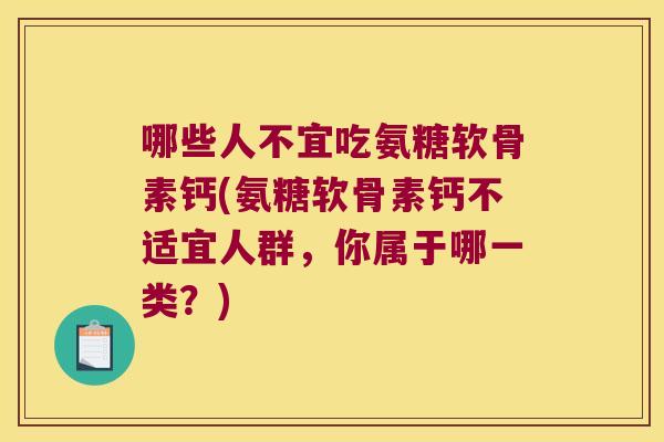 哪些人不宜吃氨糖软骨素钙(氨糖软骨素钙不适宜人群，你属于哪一类？)