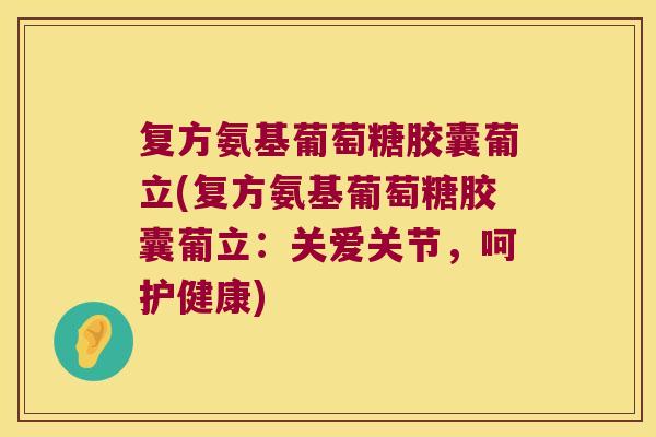 复方氨基葡萄糖胶囊葡立(复方氨基葡萄糖胶囊葡立:关爱关节,呵护健康)