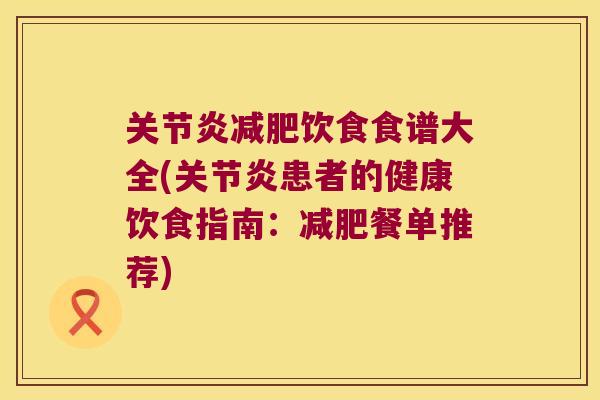 关节炎减肥饮食食谱大全(关节炎患者的健康饮食指南:减肥餐单推荐)