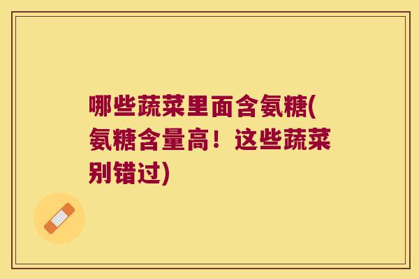哪些蔬菜里面含氨糖(氨糖含量高！这些蔬菜别错过)