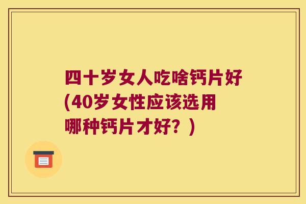 四十岁女人吃啥钙片好(40岁女性应该选用哪种钙片才好?)