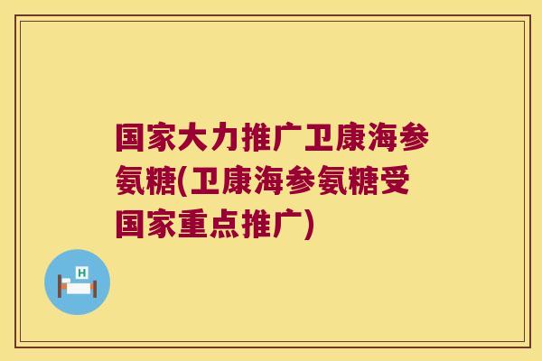 国家大力推广卫康海参氨糖(卫康海参氨糖受国家重点推广)