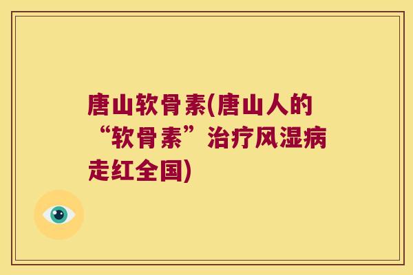 唐山软骨素(唐山人的“软骨素”治疗风湿病走红全国)