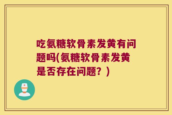 吃氨糖软骨素发黄有问题吗(氨糖软骨素发黄是否存在问题?)