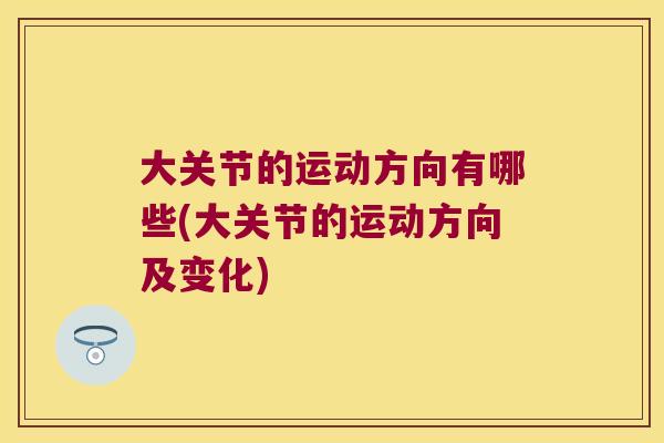 大关节的运动方向有哪些(大关节的运动方向及变化)