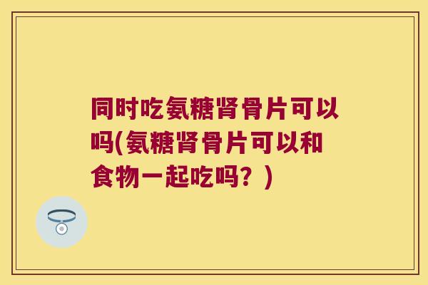 同时吃氨糖肾骨片可以吗(氨糖肾骨片可以和食物一起吃吗?)