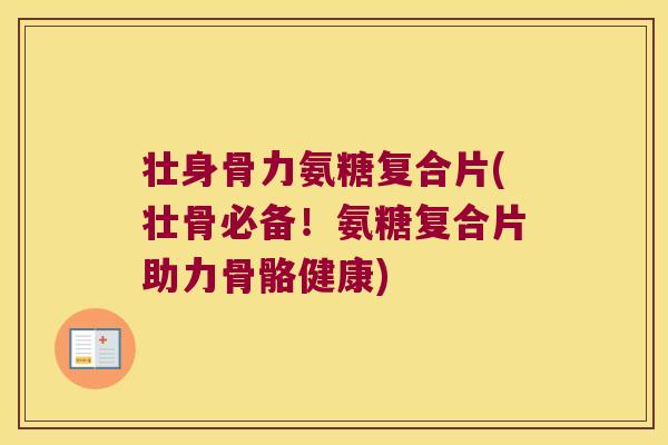 壮身骨力氨糖复合片(壮骨必备!氨糖复合片助力骨骼健康)
