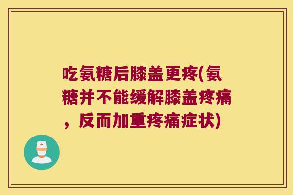 吃氨糖后膝盖更疼(氨糖并不能缓解膝盖疼痛,反而加重疼痛症状)