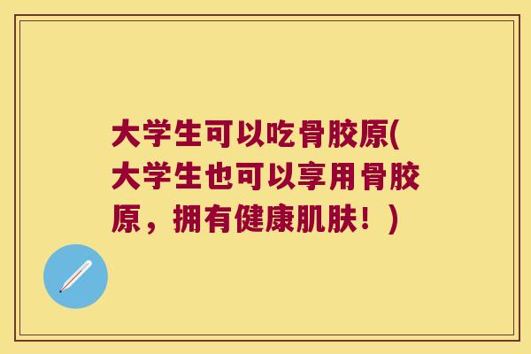大学生可以吃骨胶原(大学生也可以享用骨胶原,拥有健康肌肤!)