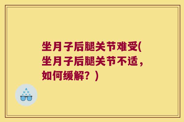 坐月子后腿关节难受(坐月子后腿关节不适,如何缓解?)