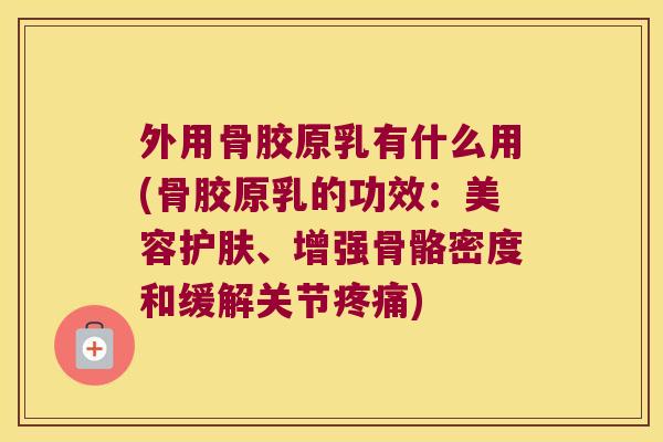 外用骨胶原乳有什么用(骨胶原乳的功效:美容护肤、增强骨骼密度和缓解关节) 外用骨胶原乳有什么用(骨胶原乳的功效:美容护肤、增强骨骼密度和缓解关节)