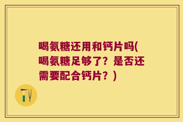 喝氨糖还用和钙片吗(喝氨糖足够了?是否还需要配合钙片?)