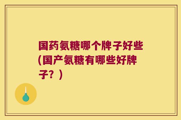 国药氨糖哪个牌子好些(国产氨糖有哪些好牌子？)