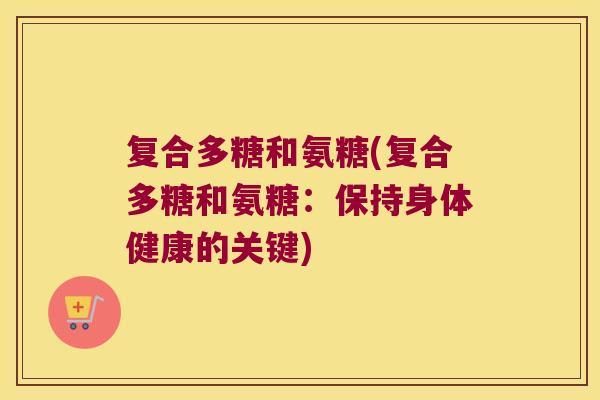 复合多糖和氨糖(复合多糖和氨糖:保持身体健康的关键)