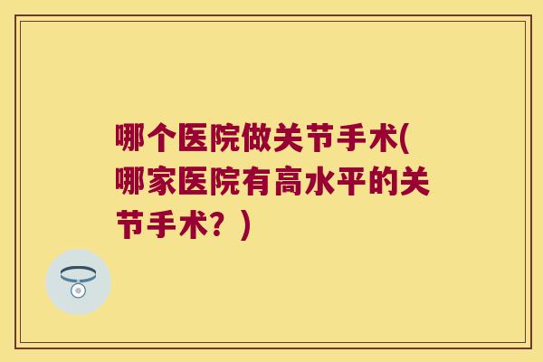 哪个医院做关节手术(哪家医院有高水平的关节手术?)