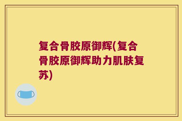 复合骨胶原御辉(复合骨胶原御辉助力肌肤复苏)