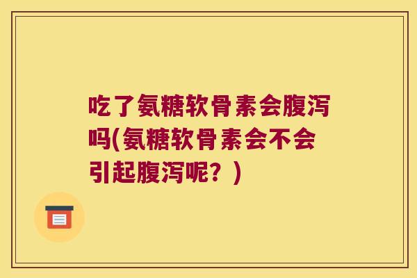吃了氨糖软骨素会腹泻吗(氨糖软骨素会不会引起腹泻呢?)