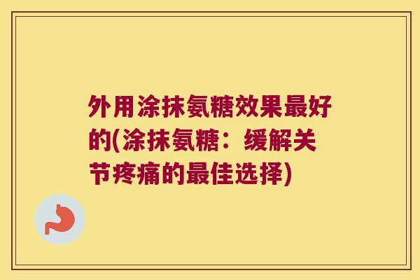 外用涂抹氨糖效果最好的(涂抹氨糖：缓解关节疼痛的最佳选择)
