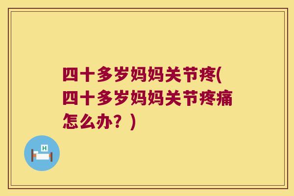 四十多岁妈妈关节疼(四十多岁妈妈关节疼痛怎么办?)