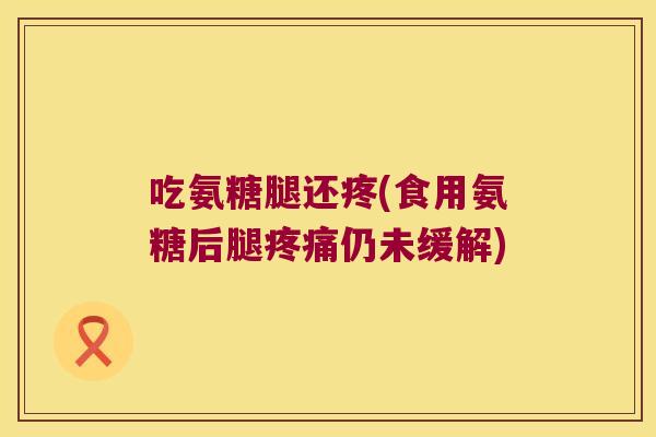 吃氨糖腿还疼(食用氨糖后腿疼痛仍未缓解)