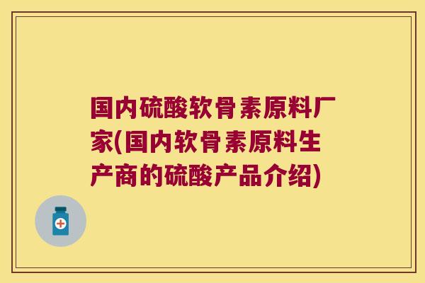 国内硫酸软骨素原料厂家(国内软骨素原料生产商的硫酸产品介绍)