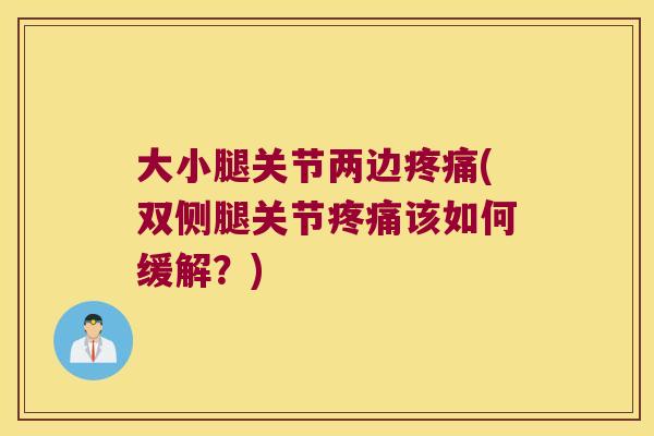 大小腿关节两边疼痛(双侧腿关节疼痛该如何缓解?)