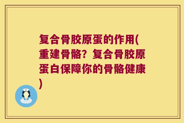 复合骨胶原蛋的作用(重建骨骼?复合骨胶原蛋白保障你的骨骼健康)