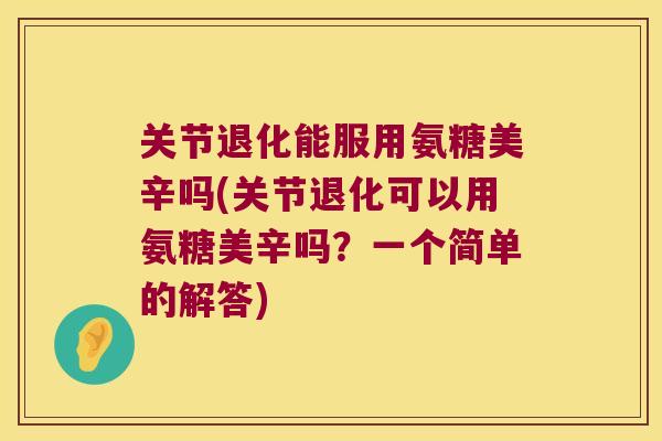 关节退化能服用氨糖美辛吗(关节退化可以用氨糖美辛吗?一个简单的解答)