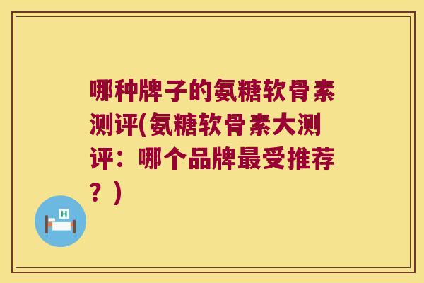 哪种牌子的氨糖软骨素测评(氨糖软骨素大测评:哪个品牌最受推荐?)