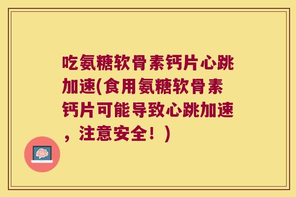 吃氨糖软骨素钙片心跳加速(食用氨糖软骨素钙片可能导致心跳加速,注意安全!) 吃氨糖软骨素钙片心跳加速(食用氨糖软骨素钙片可能导致心跳加速,注意安全!)