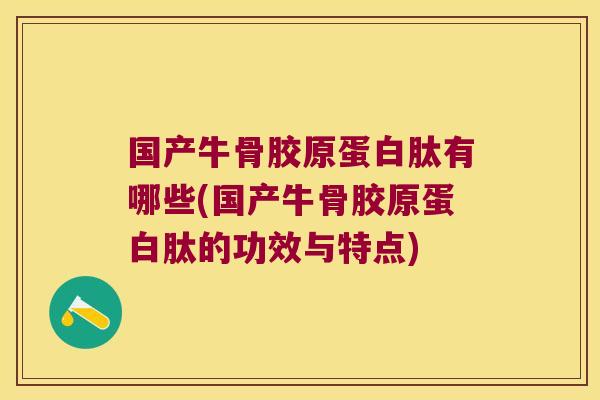 国产牛骨胶原蛋白肽有哪些(国产牛骨胶原蛋白肽的功效与特点)