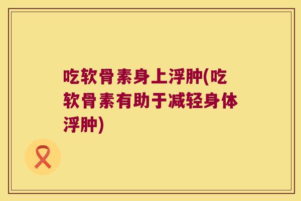 吃软骨素身上浮肿(吃软骨素有助于减轻身体浮肿)