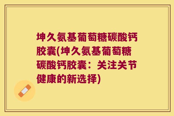 坤久氨基葡萄糖碳酸钙胶囊(坤久氨基葡萄糖碳酸钙胶囊:关注关节健康的新选择)