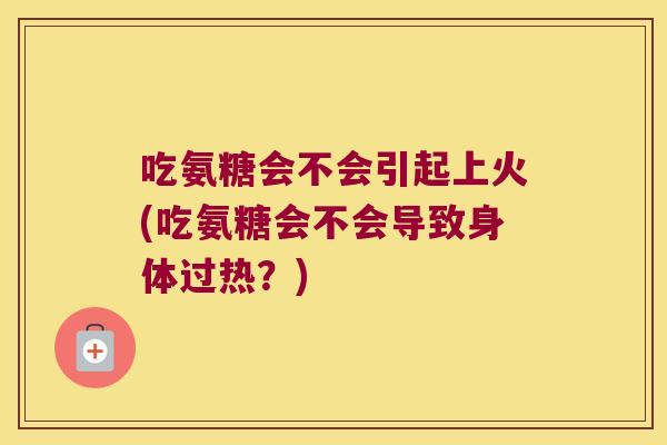 吃氨糖会不会引起上火(吃氨糖会不会导致身体过热?)