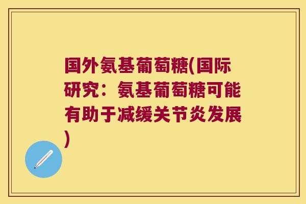 国外氨基葡萄糖(国际研究:氨基葡萄糖可能有助于减缓关节炎发展)