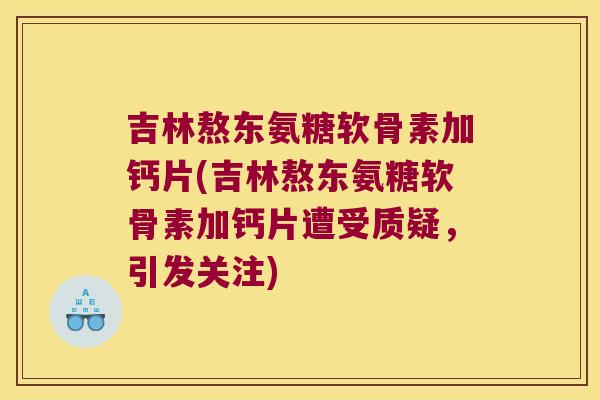 吉林熬东氨糖软骨素加钙片(吉林熬东氨糖软骨素加钙片遭受质疑,引发关注)
