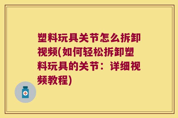 塑料玩具关节怎么拆卸视频(如何轻松拆卸塑料玩具的关节:详细视频教程)