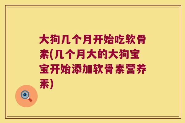 大狗几个月开始吃软骨素(几个月大的大狗宝宝开始添加软骨素营养素)
