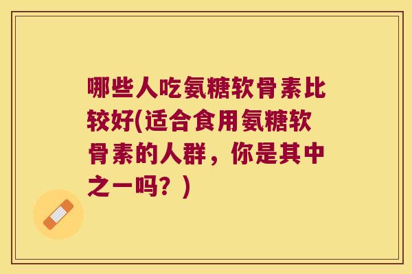 哪些人吃氨糖软骨素比较好(适合食用氨糖软骨素的人群,你是其中之一吗?)