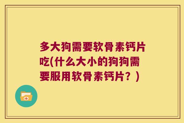 多大狗需要软骨素钙片吃(什么大小的狗狗需要服用软骨素钙片?)