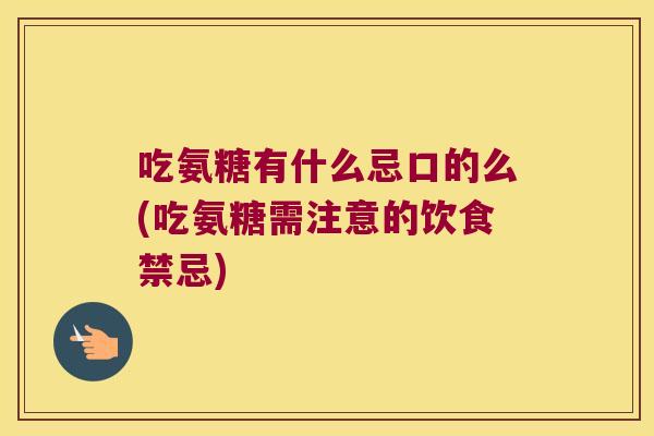 吃氨糖有什么忌口的么(吃氨糖需注意的饮食禁忌)