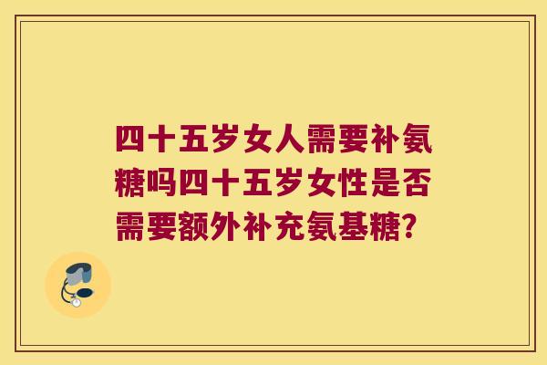 四十五岁女人需要补氨糖吗四十五岁女性是否需要额外补充氨基糖?