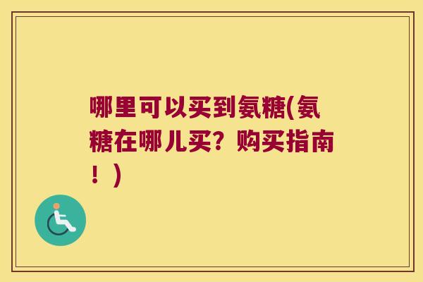 哪里可以买到氨糖(氨糖在哪儿买?购买指南!)