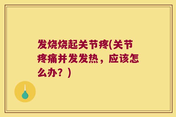发烧烧起关节疼(关节疼痛并发发热,应该怎么办?)