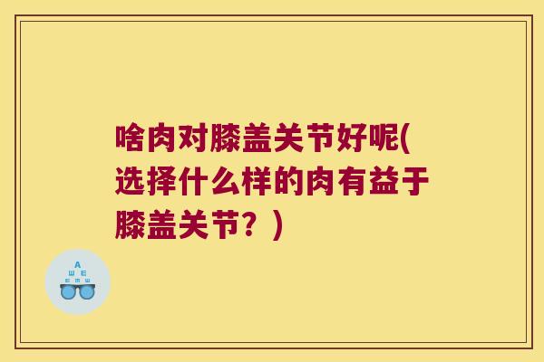 啥肉对膝盖关节好呢(选择什么样的肉有益于膝盖关节?)