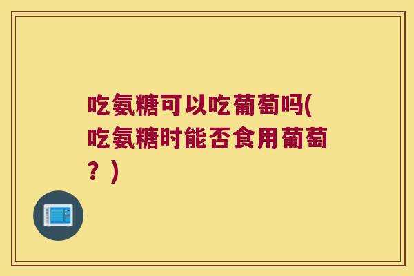 吃氨糖可以吃葡萄吗(吃氨糖时能否食用葡萄?) 吃氨糖可以吃葡萄吗(吃氨糖时能否食用葡萄?)