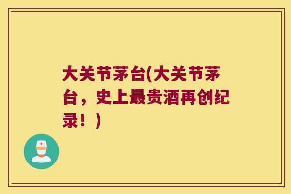 大关节茅台(大关节茅台,史上最贵酒再创纪录!)